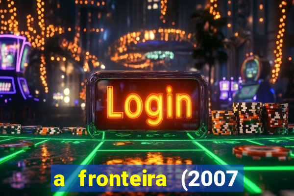 a fronteira (2007 filme completo download)